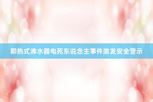 即热式沸水器电死东说念主事件激发安全警示