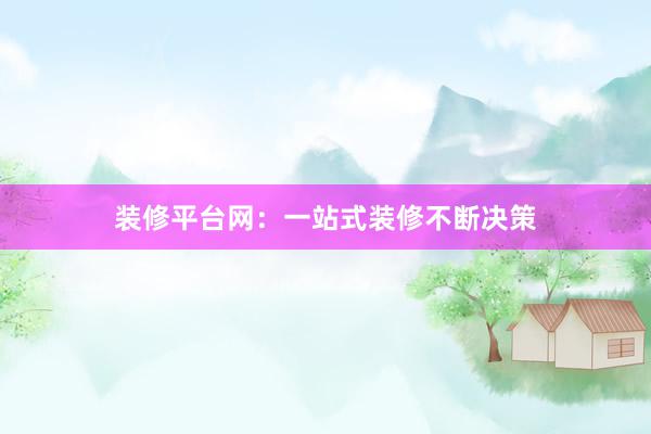 装修平台网:一站式装修不断决策