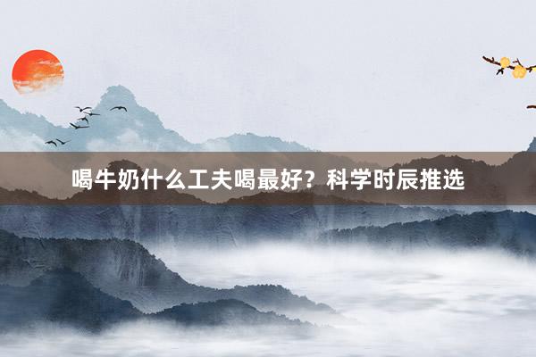 喝牛奶什么工夫喝最好?科学时辰推选